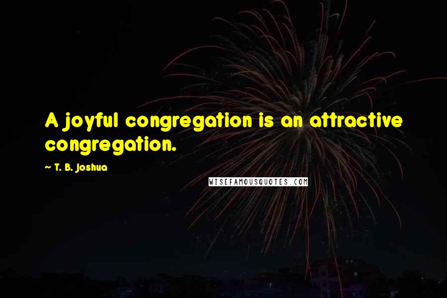 T. B. Joshua Quotes: A joyful congregation is an attractive congregation.