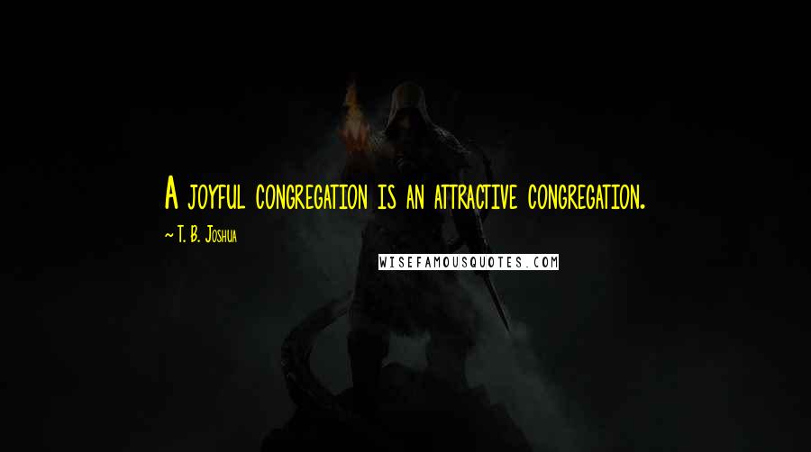 T. B. Joshua Quotes: A joyful congregation is an attractive congregation.