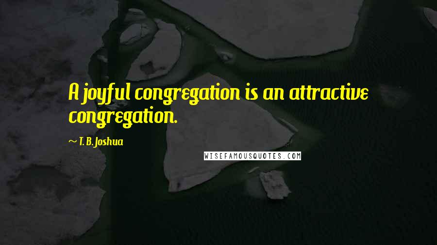 T. B. Joshua Quotes: A joyful congregation is an attractive congregation.