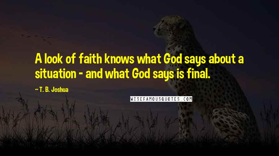 T. B. Joshua Quotes: A look of faith knows what God says about a situation - and what God says is final.