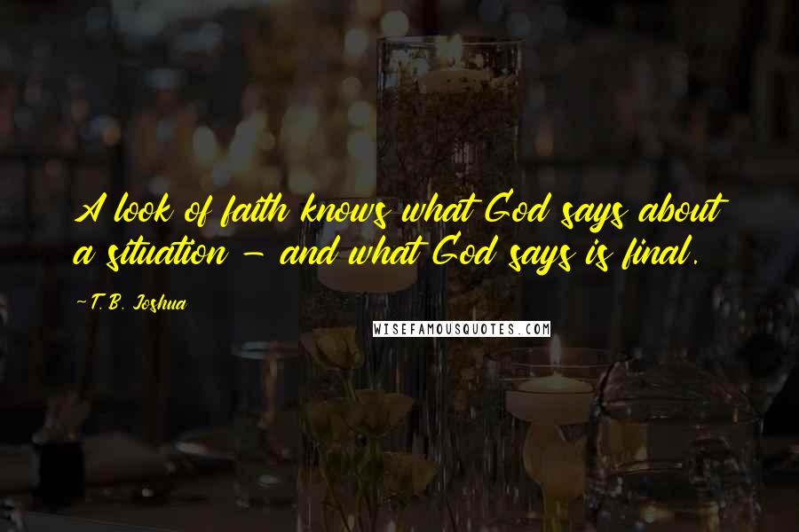 T. B. Joshua Quotes: A look of faith knows what God says about a situation - and what God says is final.