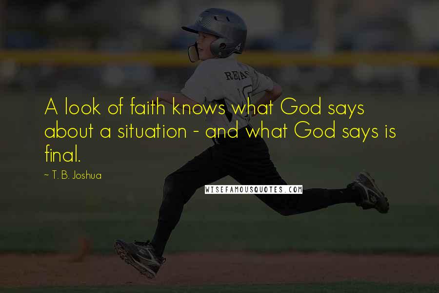 T. B. Joshua Quotes: A look of faith knows what God says about a situation - and what God says is final.