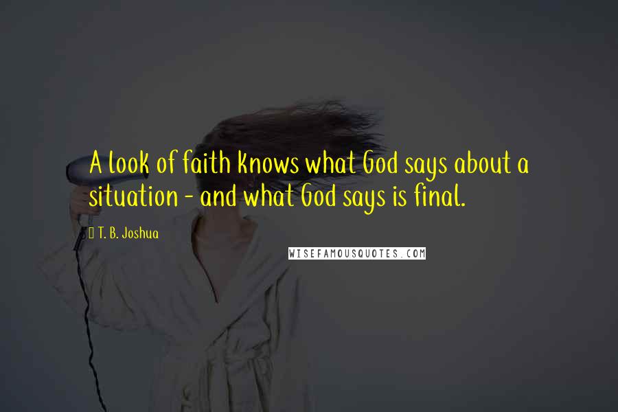 T. B. Joshua Quotes: A look of faith knows what God says about a situation - and what God says is final.