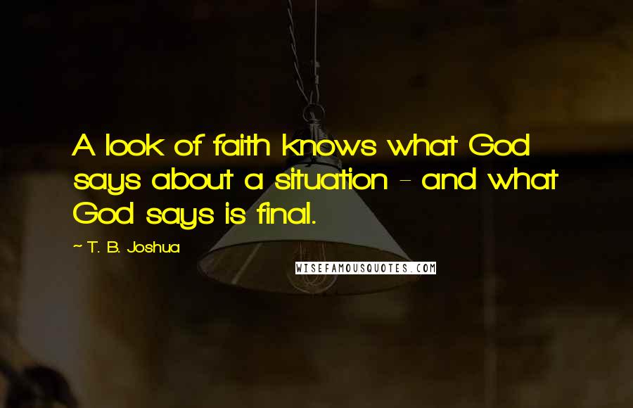 T. B. Joshua Quotes: A look of faith knows what God says about a situation - and what God says is final.