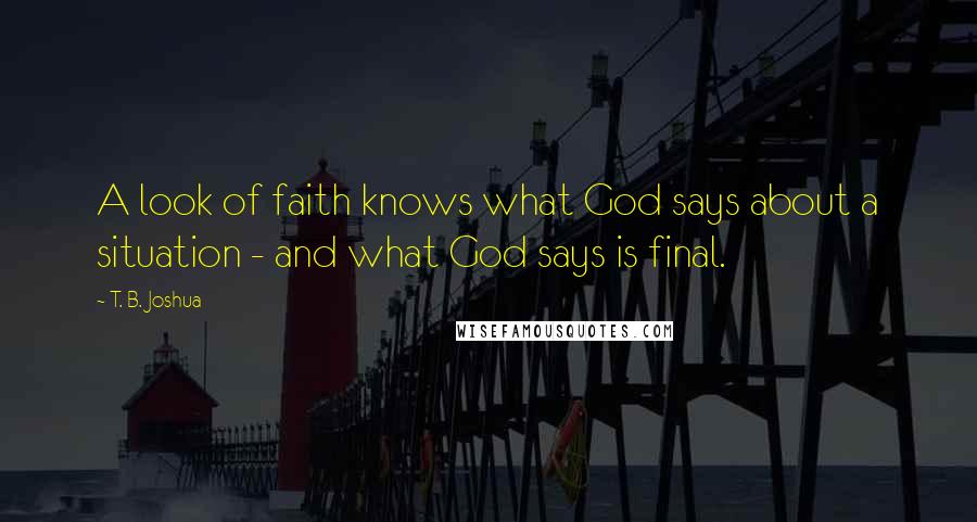 T. B. Joshua Quotes: A look of faith knows what God says about a situation - and what God says is final.