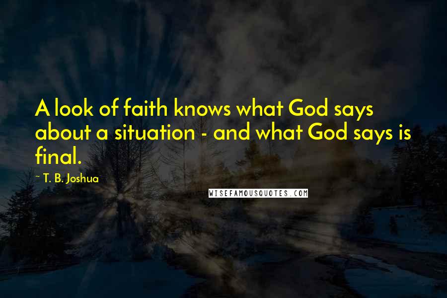T. B. Joshua Quotes: A look of faith knows what God says about a situation - and what God says is final.