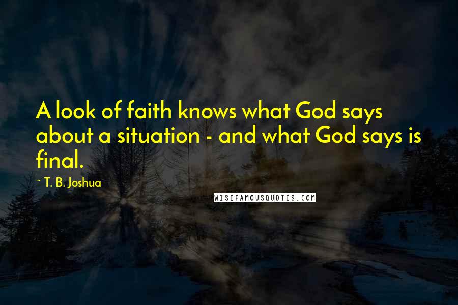 T. B. Joshua Quotes: A look of faith knows what God says about a situation - and what God says is final.