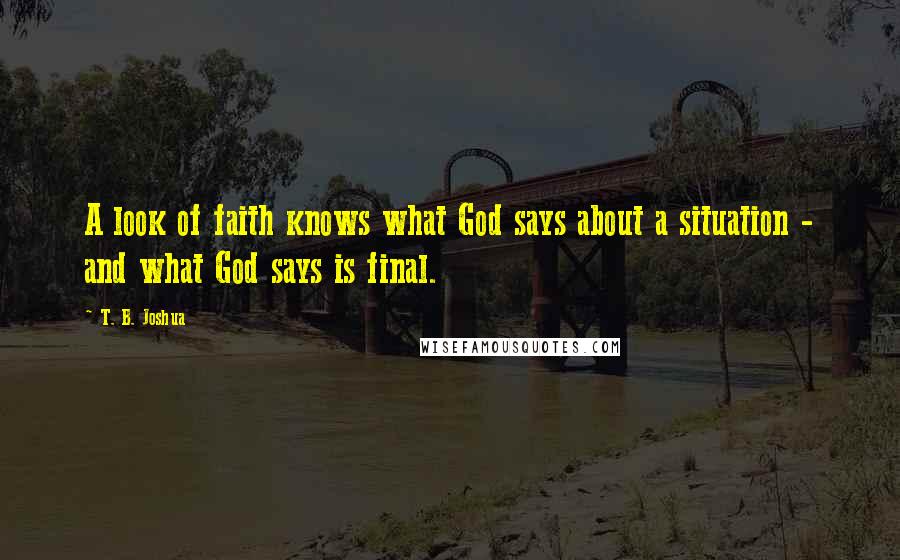 T. B. Joshua Quotes: A look of faith knows what God says about a situation - and what God says is final.