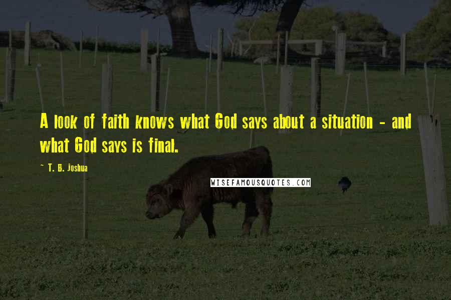 T. B. Joshua Quotes: A look of faith knows what God says about a situation - and what God says is final.