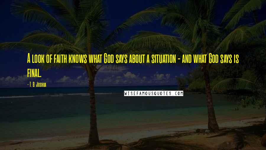 T. B. Joshua Quotes: A look of faith knows what God says about a situation - and what God says is final.