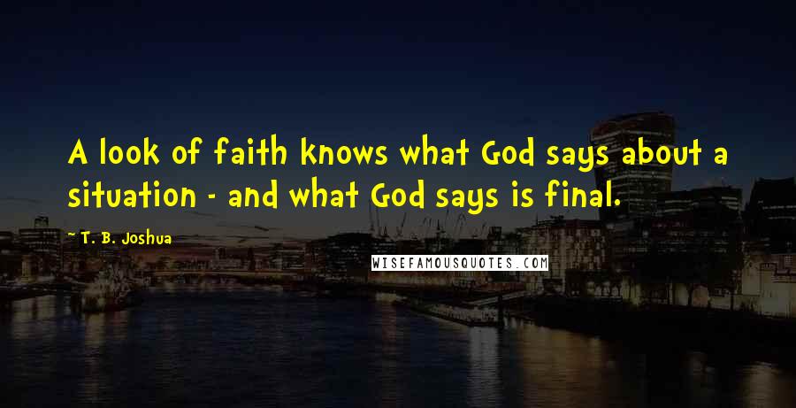 T. B. Joshua Quotes: A look of faith knows what God says about a situation - and what God says is final.