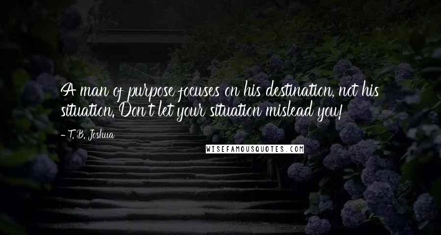 T. B. Joshua Quotes: A man of purpose focuses on his destination, not his situation. Don't let your situation mislead you!