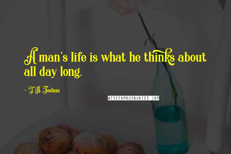 T. B. Joshua Quotes: A man's life is what he thinks about all day long.