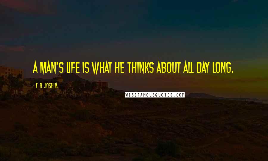 T. B. Joshua Quotes: A man's life is what he thinks about all day long.