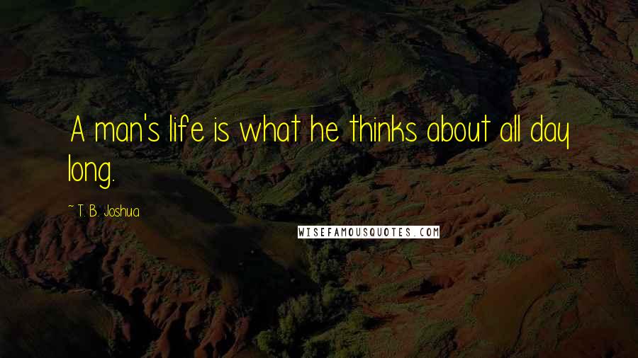 T. B. Joshua Quotes: A man's life is what he thinks about all day long.