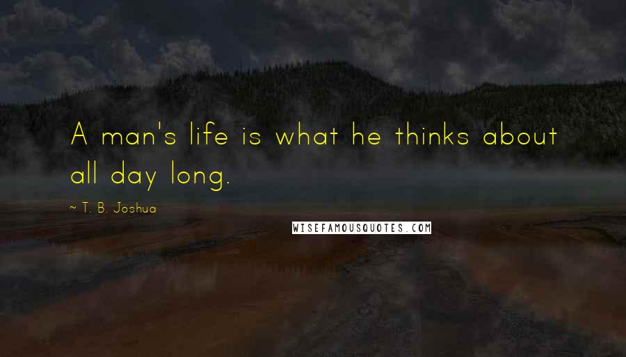 T. B. Joshua Quotes: A man's life is what he thinks about all day long.