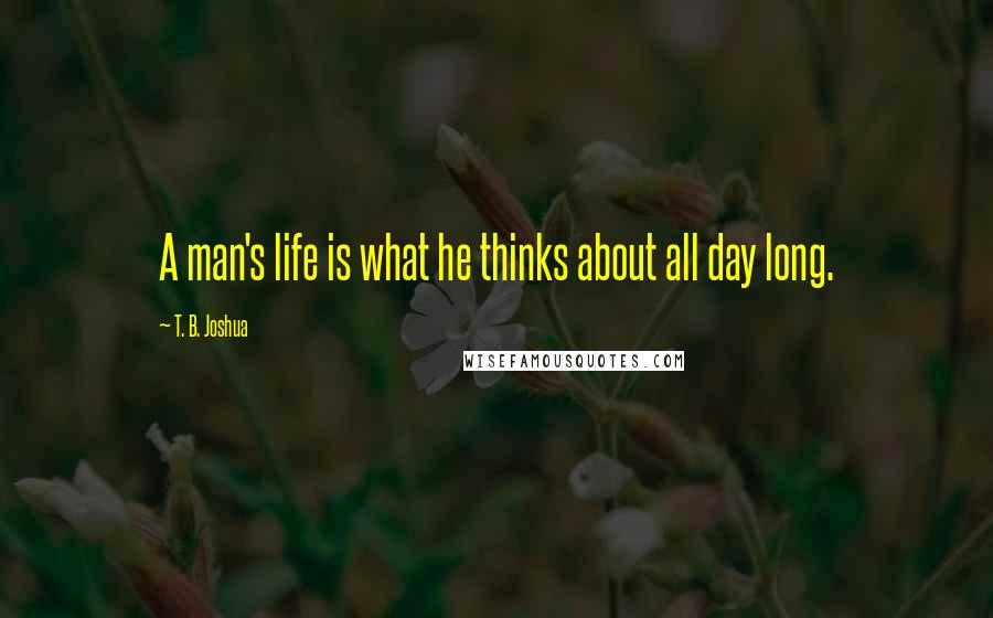 T. B. Joshua Quotes: A man's life is what he thinks about all day long.