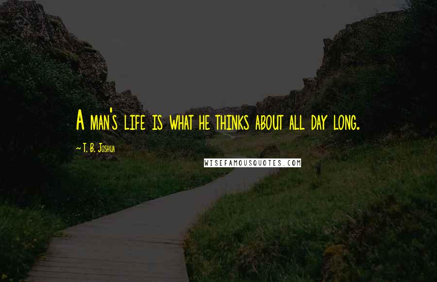 T. B. Joshua Quotes: A man's life is what he thinks about all day long.