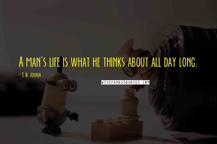 T. B. Joshua Quotes: A man's life is what he thinks about all day long.
