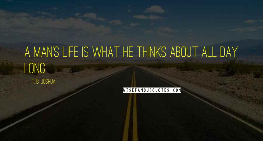 T. B. Joshua Quotes: A man's life is what he thinks about all day long.