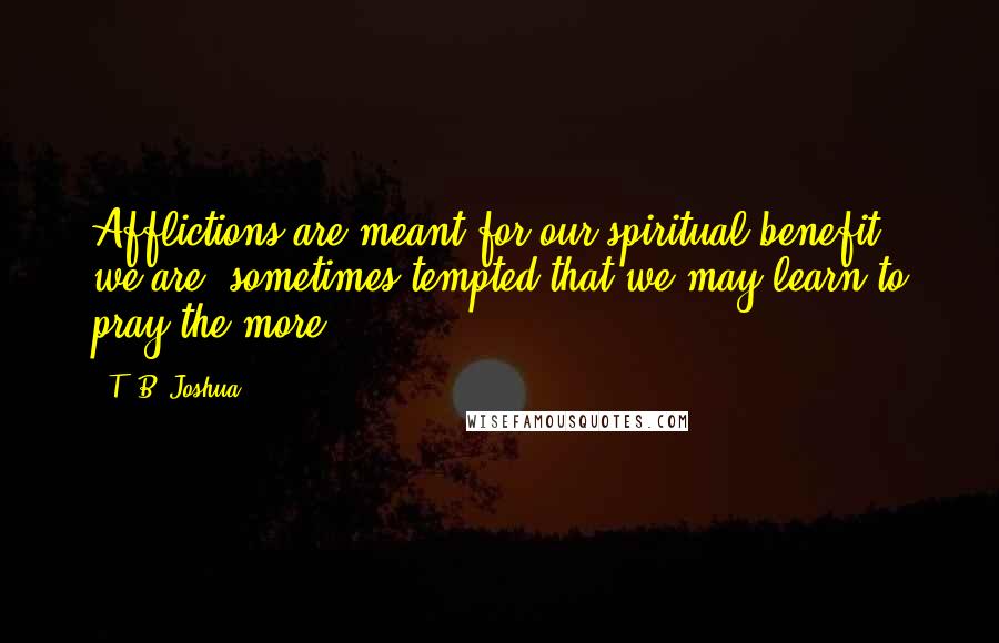 T. B. Joshua Quotes: Afflictions are meant for our spiritual benefit; we are  sometimes tempted that we may learn to pray the more.