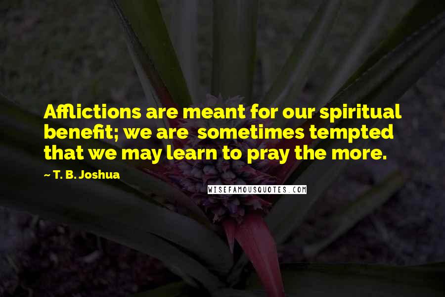 T. B. Joshua Quotes: Afflictions are meant for our spiritual benefit; we are  sometimes tempted that we may learn to pray the more.