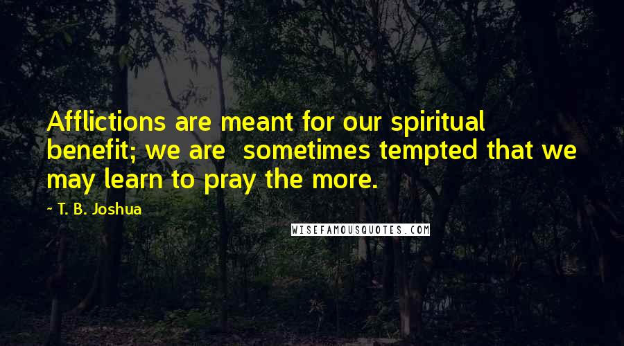 T. B. Joshua Quotes: Afflictions are meant for our spiritual benefit; we are  sometimes tempted that we may learn to pray the more.