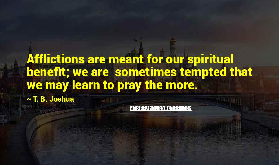 T. B. Joshua Quotes: Afflictions are meant for our spiritual benefit; we are  sometimes tempted that we may learn to pray the more.