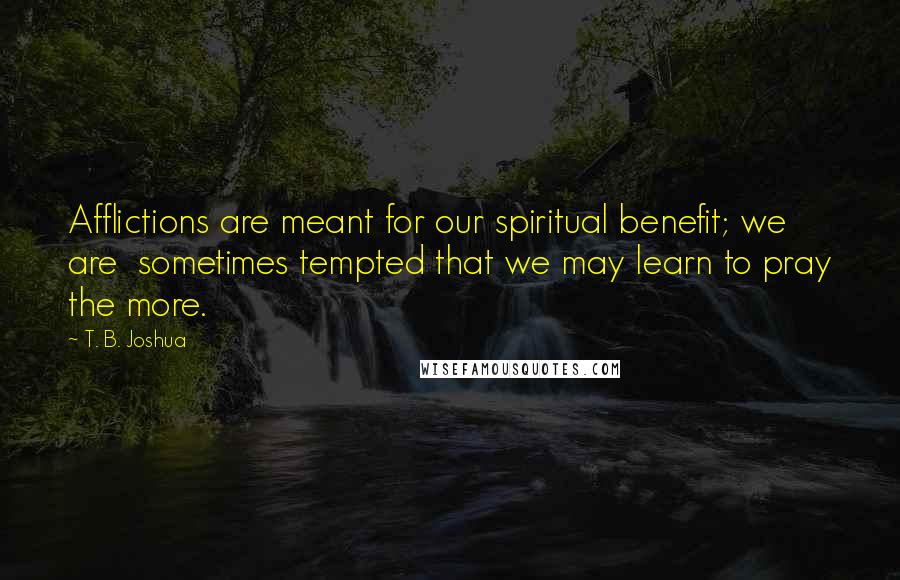 T. B. Joshua Quotes: Afflictions are meant for our spiritual benefit; we are  sometimes tempted that we may learn to pray the more.