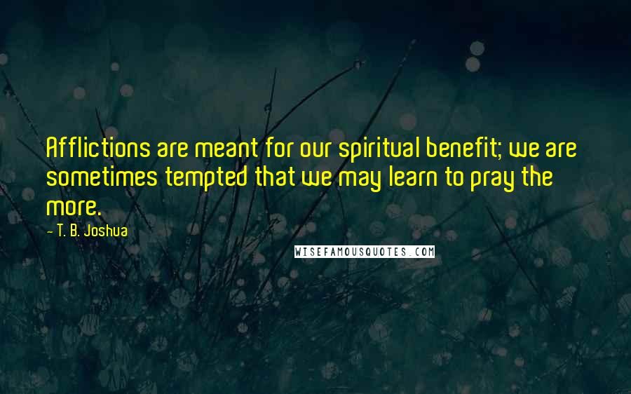 T. B. Joshua Quotes: Afflictions are meant for our spiritual benefit; we are  sometimes tempted that we may learn to pray the more.