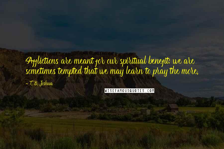 T. B. Joshua Quotes: Afflictions are meant for our spiritual benefit; we are  sometimes tempted that we may learn to pray the more.