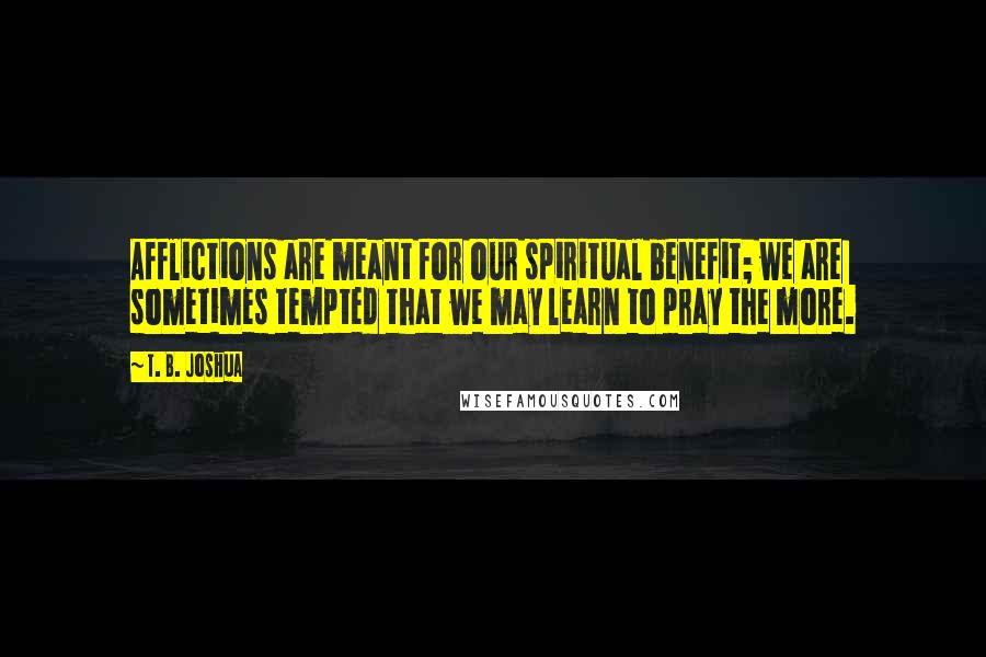 T. B. Joshua Quotes: Afflictions are meant for our spiritual benefit; we are  sometimes tempted that we may learn to pray the more.