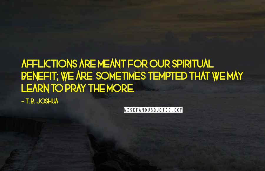 T. B. Joshua Quotes: Afflictions are meant for our spiritual benefit; we are  sometimes tempted that we may learn to pray the more.