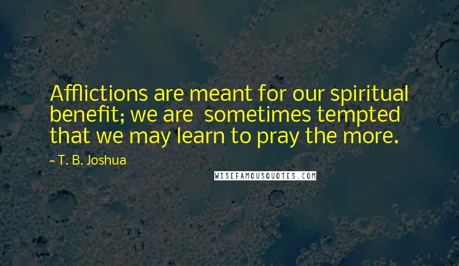 T. B. Joshua Quotes: Afflictions are meant for our spiritual benefit; we are  sometimes tempted that we may learn to pray the more.