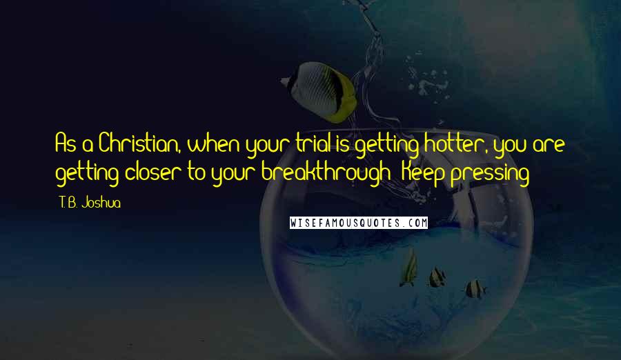 T. B. Joshua Quotes: As a Christian, when your trial is getting hotter, you are getting closer to your breakthrough! Keep pressing!