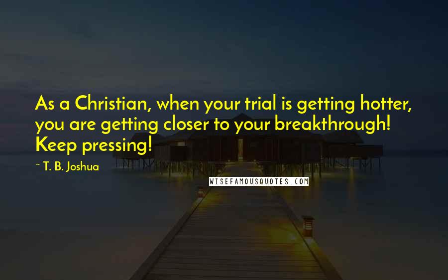 T. B. Joshua Quotes: As a Christian, when your trial is getting hotter, you are getting closer to your breakthrough! Keep pressing!