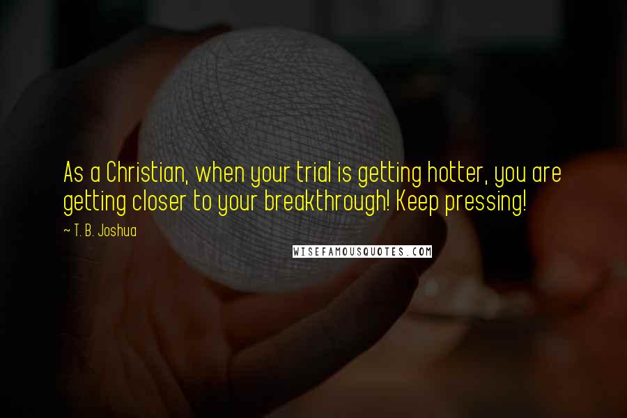 T. B. Joshua Quotes: As a Christian, when your trial is getting hotter, you are getting closer to your breakthrough! Keep pressing!