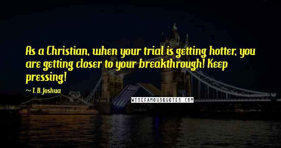 T. B. Joshua Quotes: As a Christian, when your trial is getting hotter, you are getting closer to your breakthrough! Keep pressing!