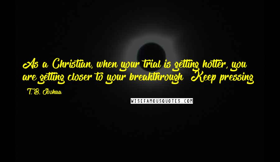 T. B. Joshua Quotes: As a Christian, when your trial is getting hotter, you are getting closer to your breakthrough! Keep pressing!