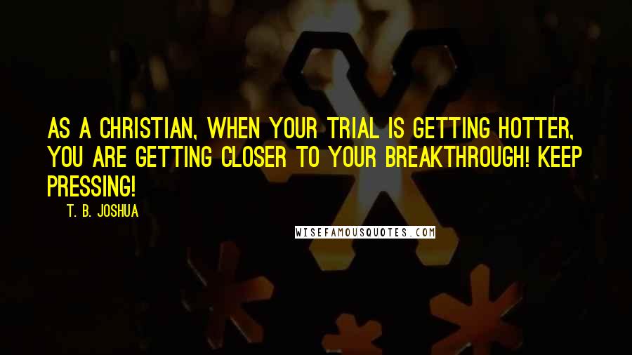 T. B. Joshua Quotes: As a Christian, when your trial is getting hotter, you are getting closer to your breakthrough! Keep pressing!