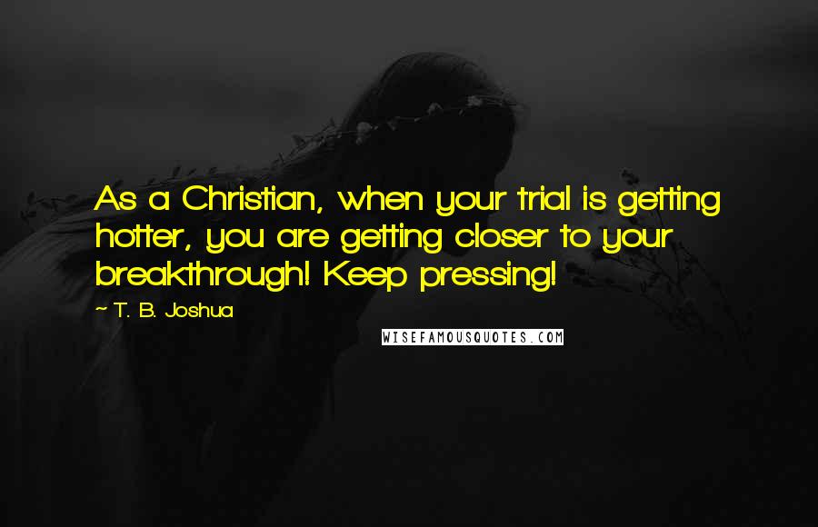 T. B. Joshua Quotes: As a Christian, when your trial is getting hotter, you are getting closer to your breakthrough! Keep pressing!