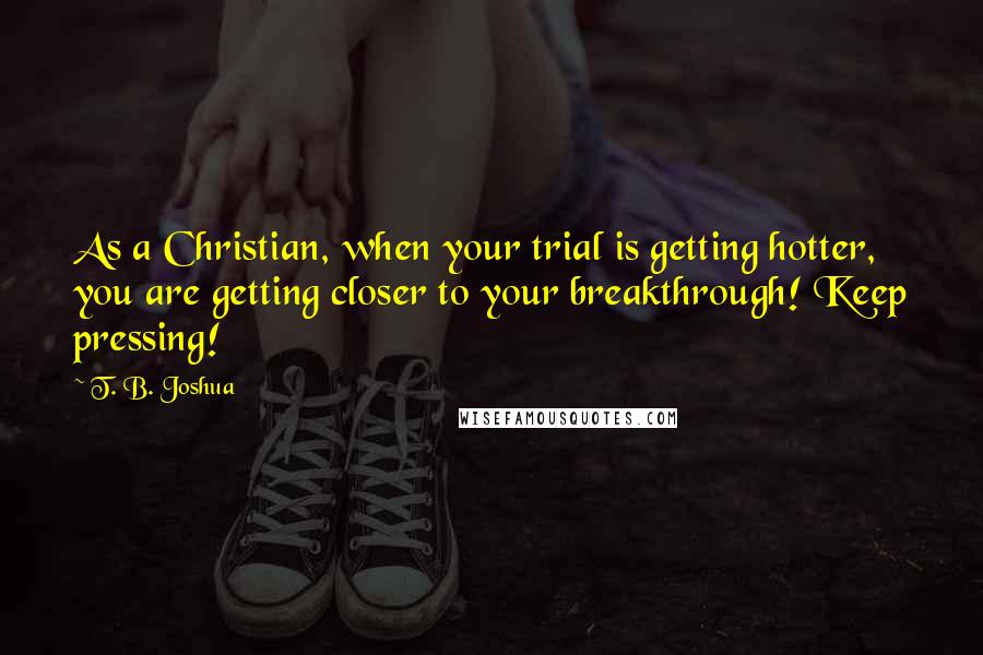 T. B. Joshua Quotes: As a Christian, when your trial is getting hotter, you are getting closer to your breakthrough! Keep pressing!