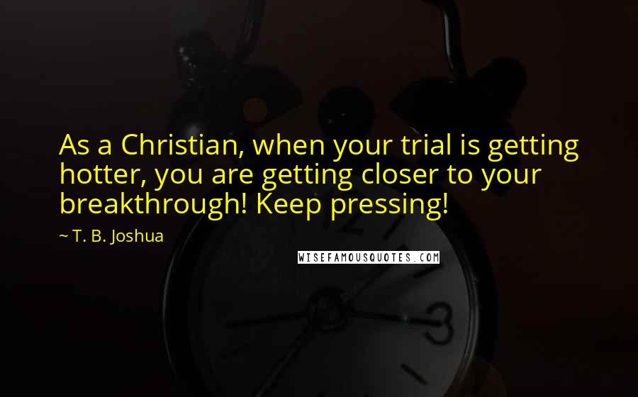 T. B. Joshua Quotes: As a Christian, when your trial is getting hotter, you are getting closer to your breakthrough! Keep pressing!