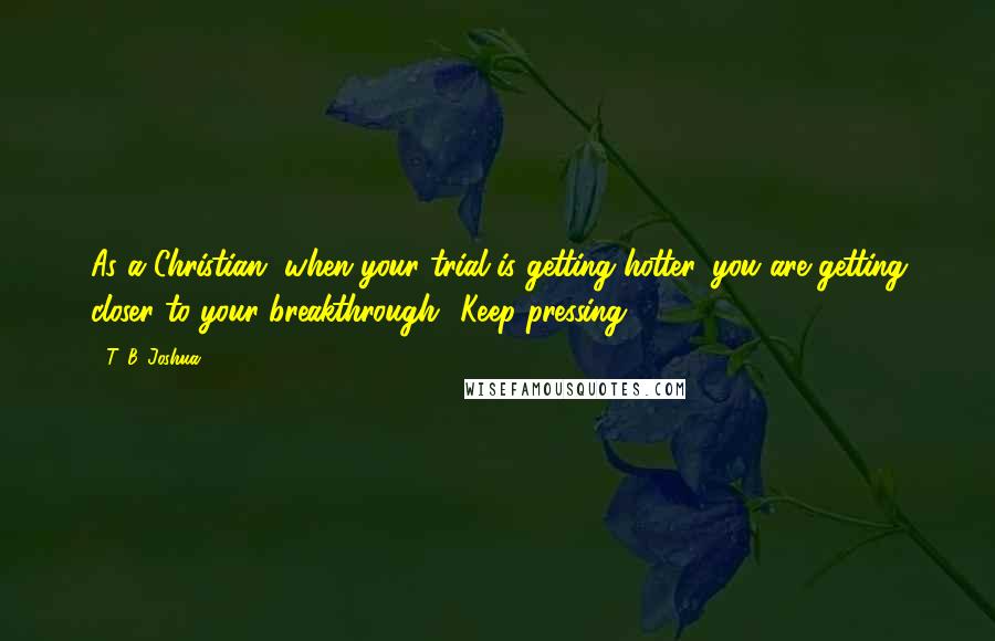 T. B. Joshua Quotes: As a Christian, when your trial is getting hotter, you are getting closer to your breakthrough! Keep pressing!