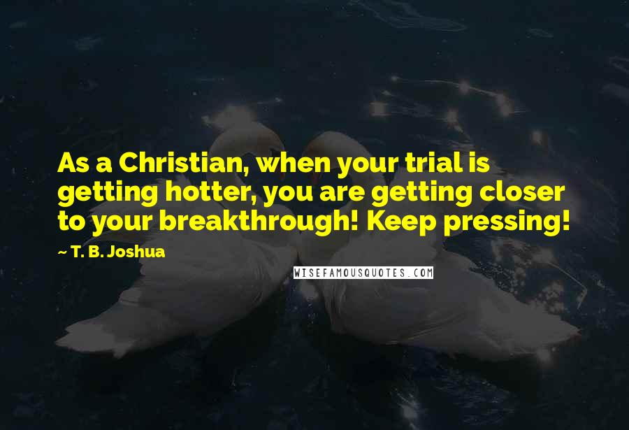 T. B. Joshua Quotes: As a Christian, when your trial is getting hotter, you are getting closer to your breakthrough! Keep pressing!