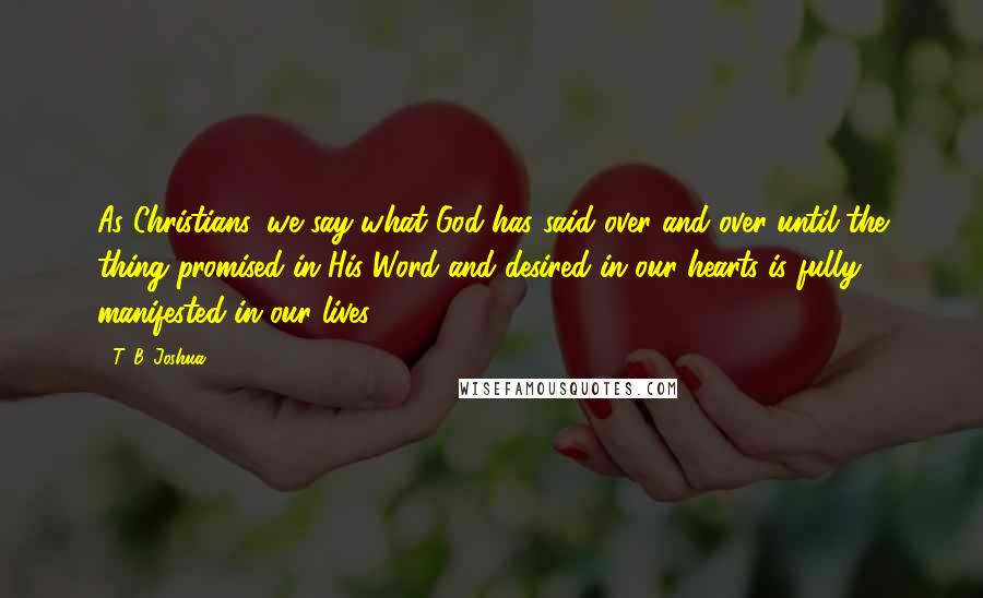 T. B. Joshua Quotes: As Christians, we say what God has said over and over until the thing promised in His Word and desired in our hearts is fully manifested in our lives.