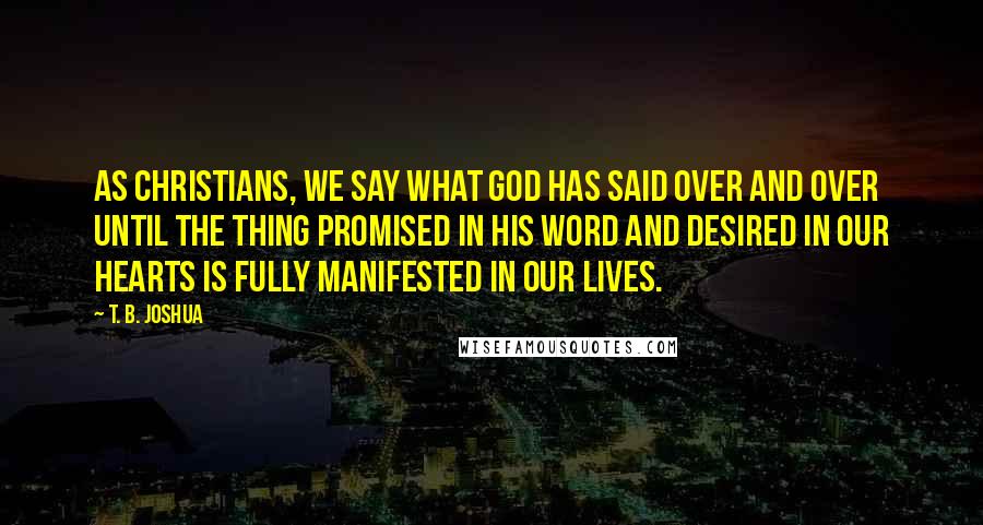 T. B. Joshua Quotes: As Christians, we say what God has said over and over until the thing promised in His Word and desired in our hearts is fully manifested in our lives.