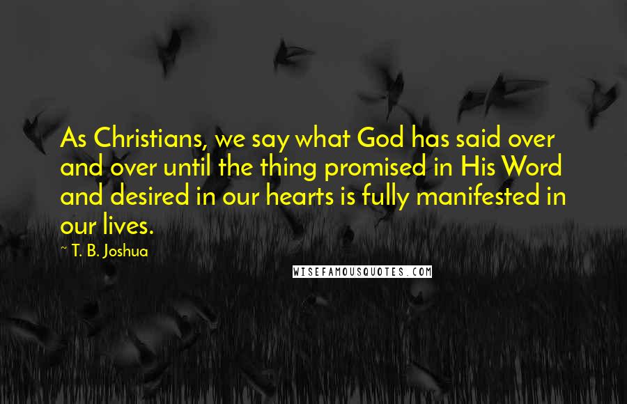 T. B. Joshua Quotes: As Christians, we say what God has said over and over until the thing promised in His Word and desired in our hearts is fully manifested in our lives.