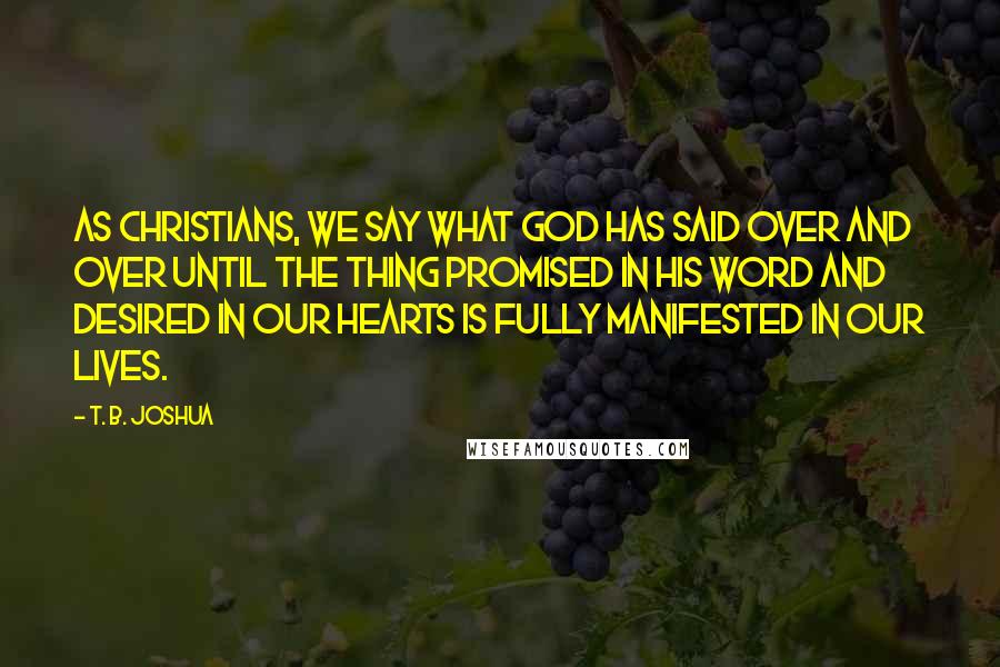 T. B. Joshua Quotes: As Christians, we say what God has said over and over until the thing promised in His Word and desired in our hearts is fully manifested in our lives.