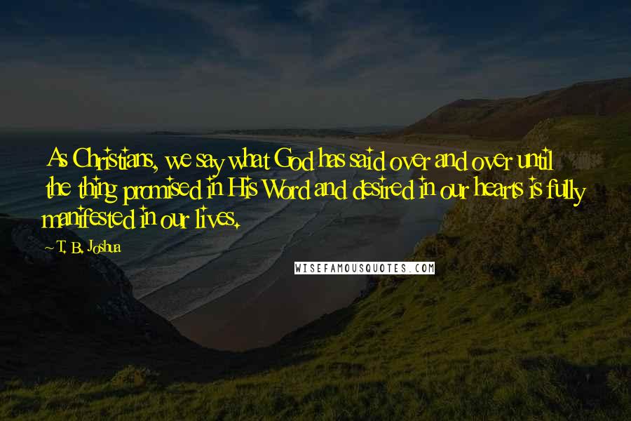 T. B. Joshua Quotes: As Christians, we say what God has said over and over until the thing promised in His Word and desired in our hearts is fully manifested in our lives.